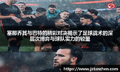 塞那乔其与巴特的精彩对决揭示了足球战术的深层次博弈与球队实力的较量